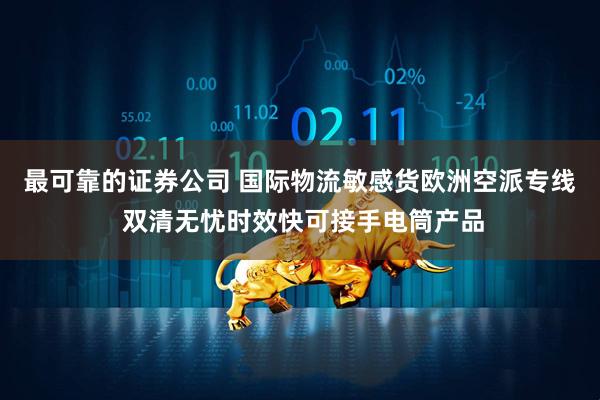 最可靠的证券公司 国际物流敏感货欧洲空派专线 双清无忧时效快可接手电筒产品