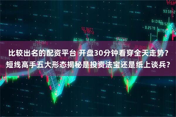 比较出名的配资平台 开盘30分钟看穿全天走势？短线高手五大形态揭秘是投资法宝还是纸上谈兵？