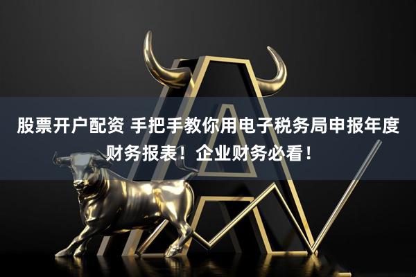股票开户配资 手把手教你用电子税务局申报年度财务报表！企业财务必看！