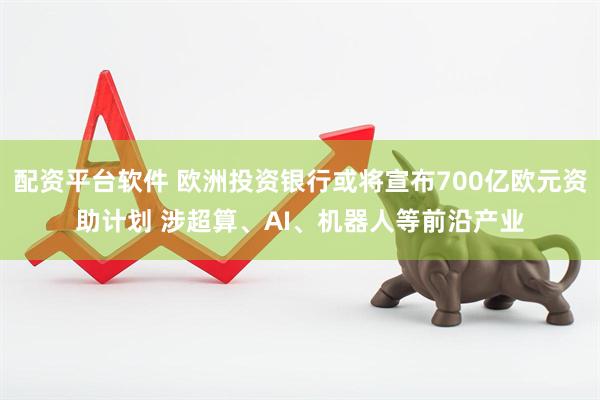 配资平台软件 欧洲投资银行或将宣布700亿欧元资助计划 涉超算、AI、机器人等前沿产业