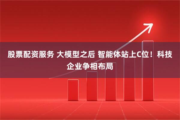 股票配资服务 大模型之后 智能体站上C位！科技企业争相布局