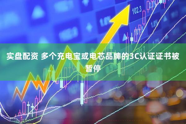 实盘配资 多个充电宝或电芯品牌的3C认证证书被暂停