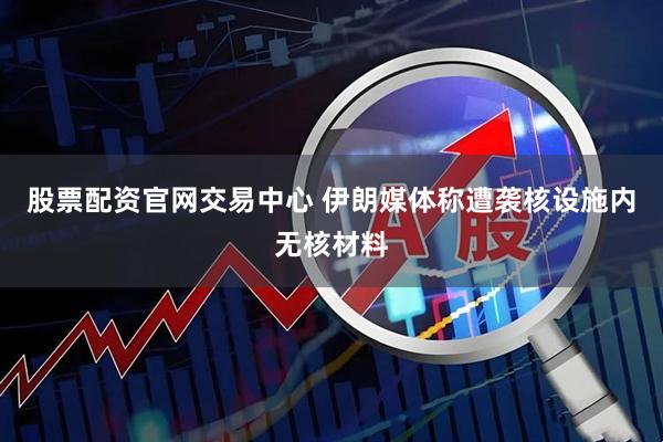 股票配资官网交易中心 伊朗媒体称遭袭核设施内无核材料