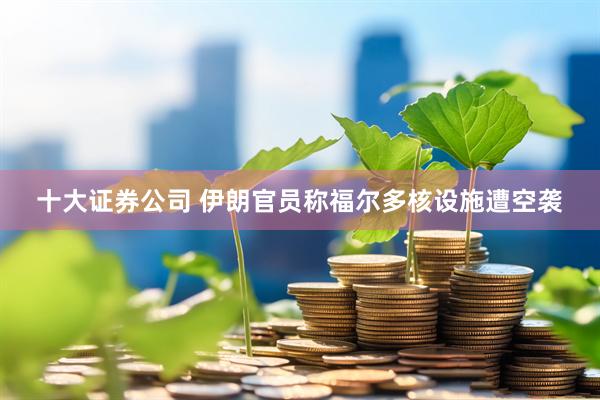 十大证券公司 伊朗官员称福尔多核设施遭空袭