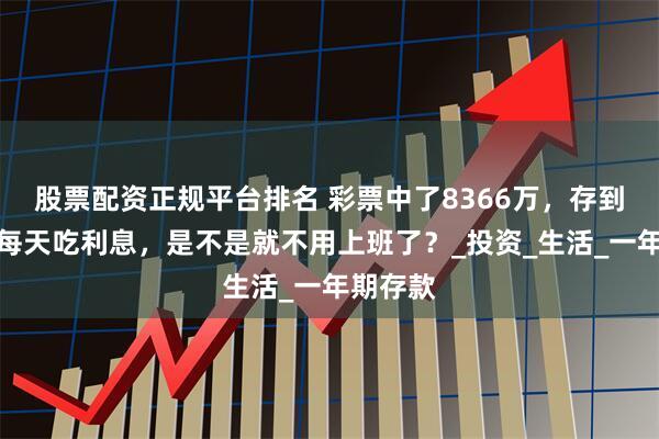 股票配资正规平台排名 彩票中了8366万，存到银行，每天吃利息，是不是就不用上班了？_投资_生活_一年期存款