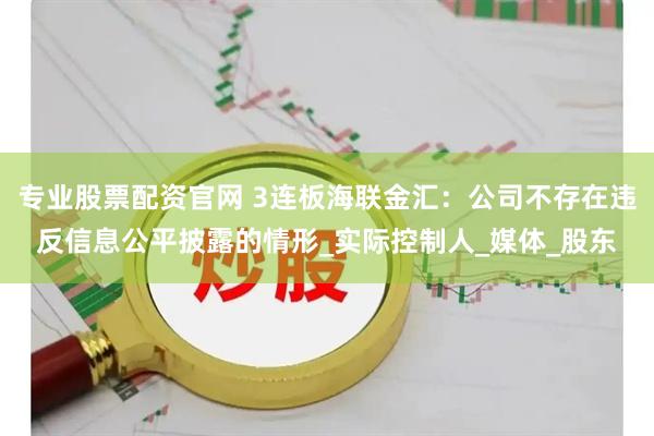 专业股票配资官网 3连板海联金汇：公司不存在违反信息公平披露的情形_实际控制人_媒体_股东