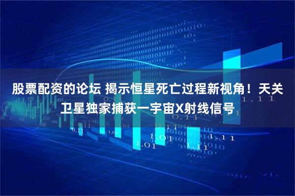 股票配资的论坛 揭示恒星死亡过程新视角！天关卫星独家捕获一宇宙X射线信号