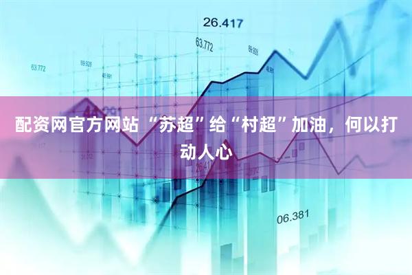 配资网官方网站 “苏超”给“村超”加油，何以打动人心