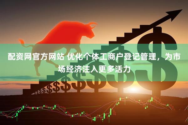 配资网官方网站 优化个体工商户登记管理，为市场经济注入更多活力