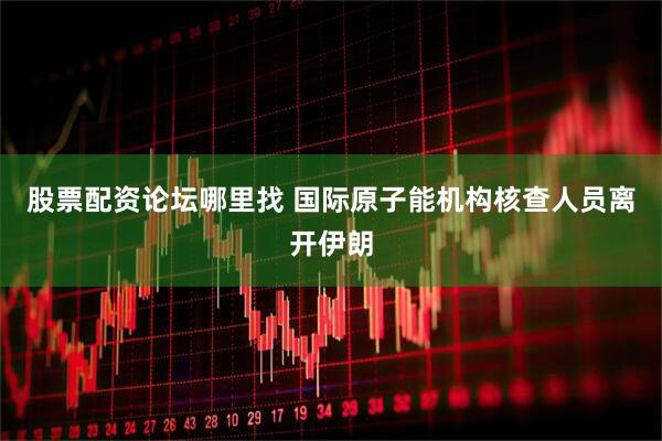 股票配资论坛哪里找 国际原子能机构核查人员离开伊朗