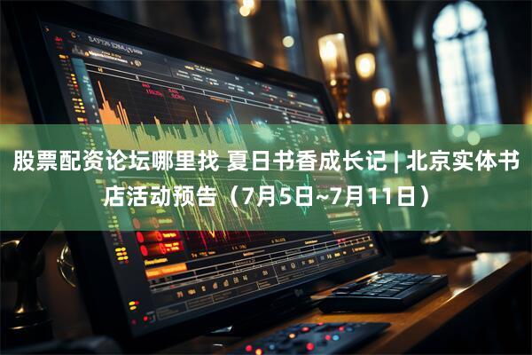 股票配资论坛哪里找 夏日书香成长记 | 北京实体书店活动预告（7月5日~7月11日）