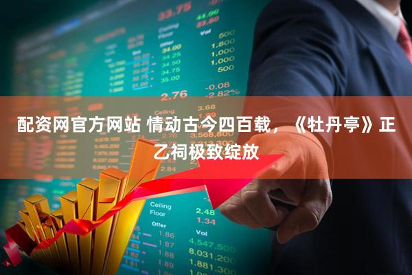 配资网官方网站 情动古今四百载，《牡丹亭》正乙祠极致绽放