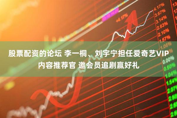 股票配资的论坛 李一桐、刘宇宁担任爱奇艺VIP内容推荐官 邀会员追剧赢好礼