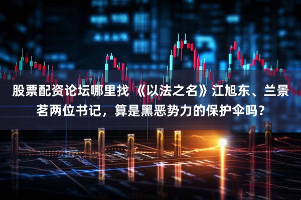 股票配资论坛哪里找 《以法之名》江旭东、兰景茗两位书记，算是黑恶势力的保护伞吗？