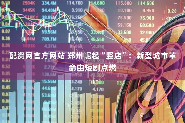 配资网官方网站 郑州崛起“竖店”：新型城市革命由短剧点燃