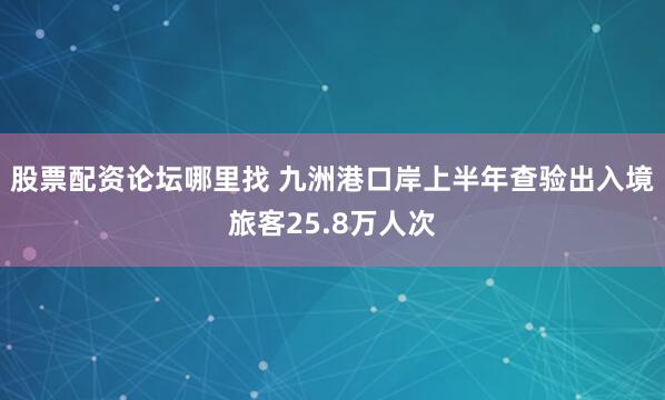 股票配资论坛哪里找 九洲港口岸上半年查验出入境旅客25.8万人次