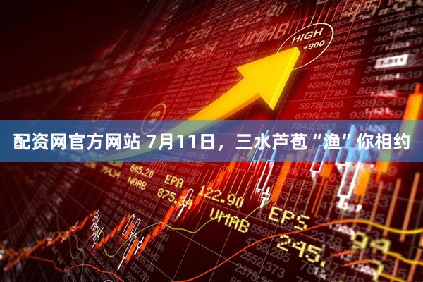 配资网官方网站 7月11日，三水芦苞“渔”你相约