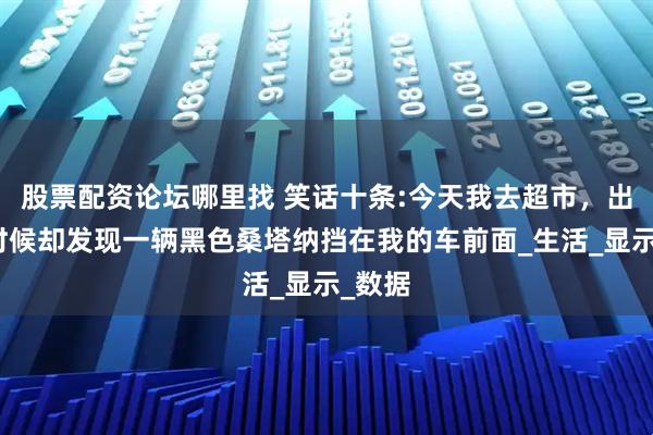 股票配资论坛哪里找 笑话十条:今天我去超市，出来的时候却发现一辆黑色桑塔纳挡在我的车前面_生活_显示_数据