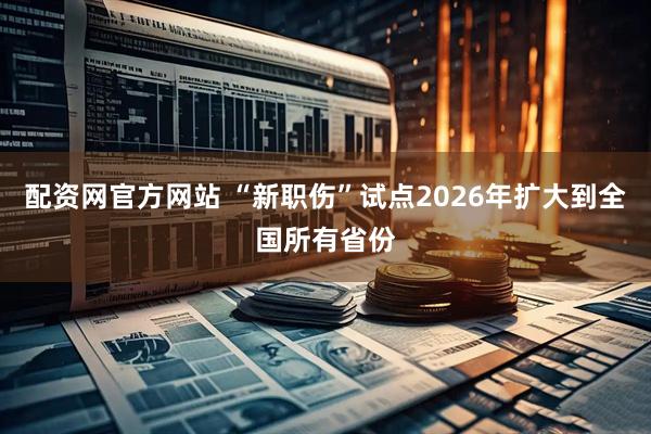 配资网官方网站 “新职伤”试点2026年扩大到全国所有省份