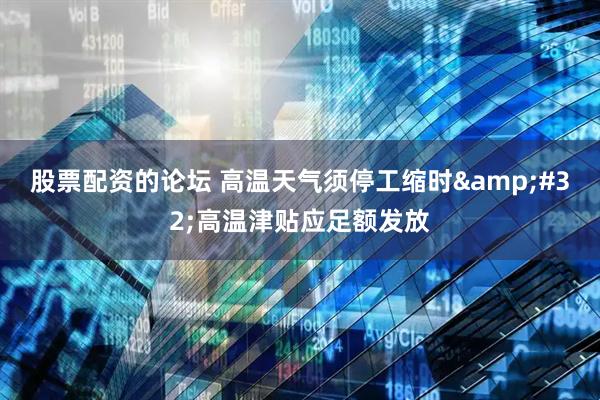 股票配资的论坛 高温天气须停工缩时&#32;高温津贴应足额发放
