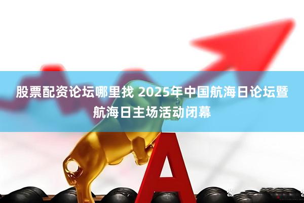 股票配资论坛哪里找 2025年中国航海日论坛暨航海日主场活动闭幕