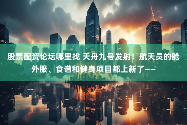 股票配资论坛哪里找 天舟九号发射！航天员的舱外服、食谱和健身项目都上新了——