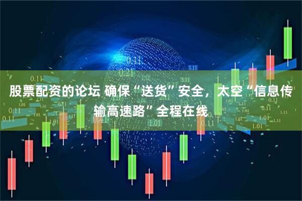 股票配资的论坛 确保“送货”安全，太空“信息传输高速路”全程在线