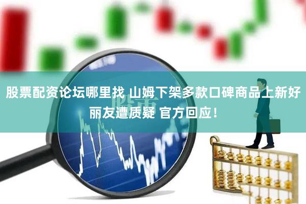 股票配资论坛哪里找 山姆下架多款口碑商品上新好丽友遭质疑 官方回应！