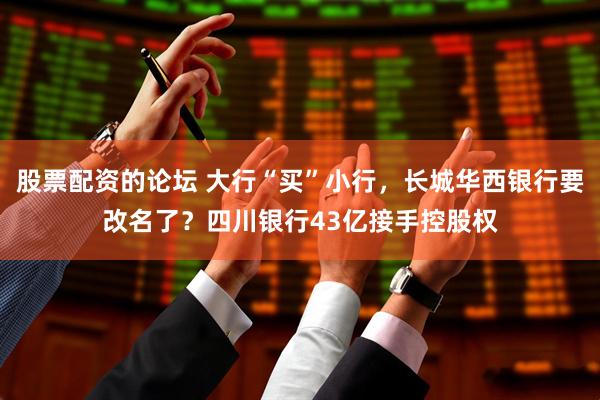 股票配资的论坛 大行“买”小行，长城华西银行要改名了？四川银行43亿接手控股权