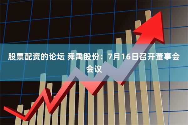 股票配资的论坛 舜禹股份：7月16日召开董事会会议