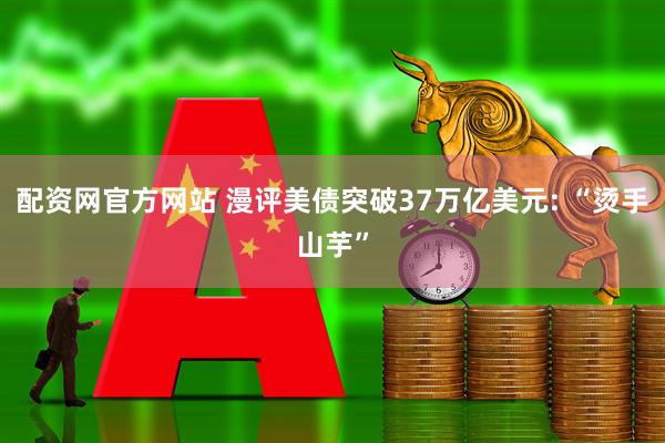 配资网官方网站 漫评美债突破37万亿美元: “烫手山芋”