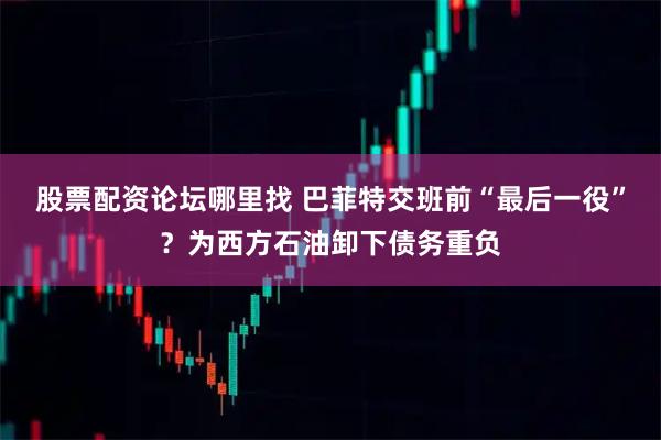 股票配资论坛哪里找 巴菲特交班前“最后一役”？为西方石油卸下债务重负