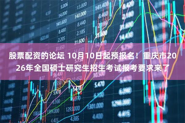 股票配资的论坛 10月10日起预报名！重庆市2026年全国硕士研究生招生考试报考要求来了