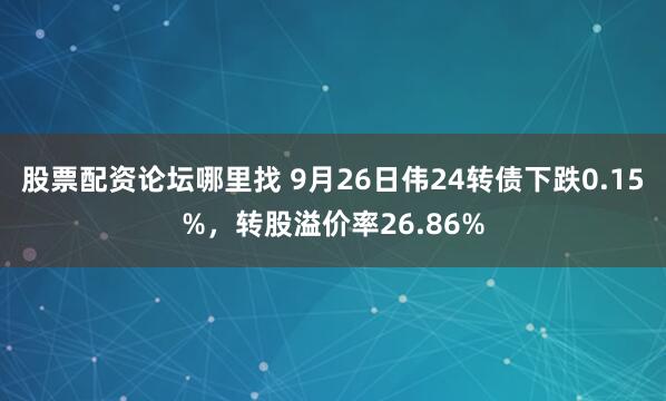 股票配资论坛哪里找 9月26日伟24转债下跌0.15%,转股溢价率26.86%