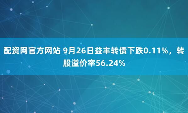 配资网官方网站 9月26日益丰转债下跌0.11%,转股溢价率56.24%