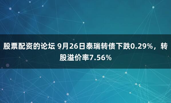 股票配资的论坛 9月26日泰瑞转债下跌0.29%,转股溢价率7.56%