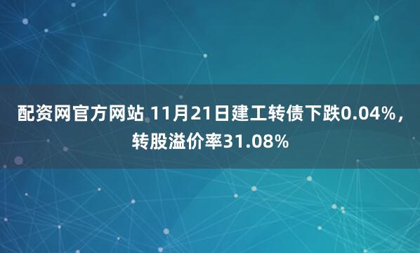 配资网官方网站 11月21日建工转债下跌0.04%，转股溢价率31.08%