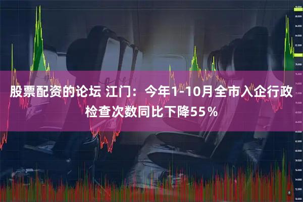 股票配资的论坛 江门：今年1-10月全市入企行政检查次数同比下降55％