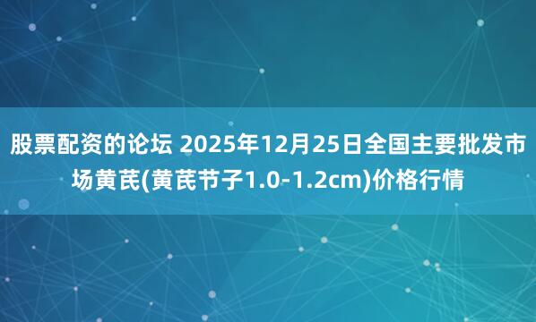 股票配资的论坛 2025年12月25日全国主要批发市场黄芪(黄芪节子1.0-1.2cm)价格行情