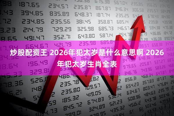 炒股配资王 2026年犯太岁是什么意思啊 2026年犯太岁生肖全表