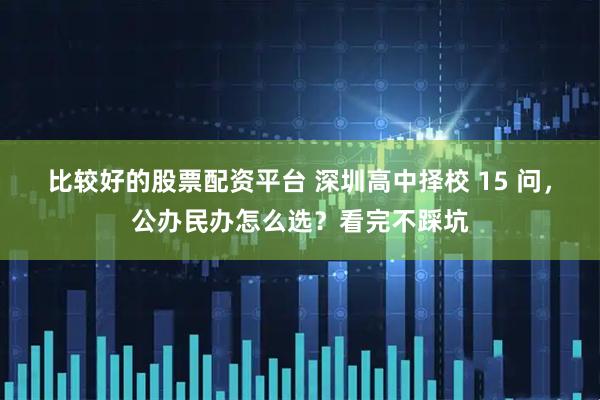 比较好的股票配资平台 深圳高中择校 15 问,公办民办怎么选?看完不踩坑