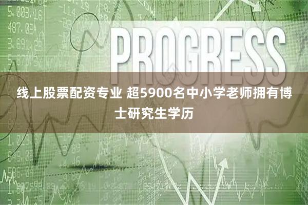 线上股票配资专业 超5900名中小学老师拥有博士研究生学历