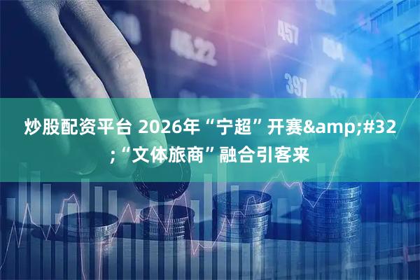 炒股配资平台 2026年“宁超”开赛 “文体旅商”融合引客来