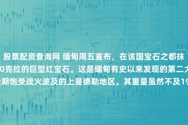 股票配资查询网 缅甸周五宣布，在该国宝石之都抹谷发现了一颗重达11000克拉的巨型红宝石。这是缅甸有史以来发现的第二大红宝石，出土于近期饱受战火波及的上曼德勒地区。其重量虽然不及1996年发现的21,450克拉纪录，但官方评估认为，这颗红宝石凭借优异的紫红色泽、高透明度及玻璃光泽，其市场价值超越了前者。