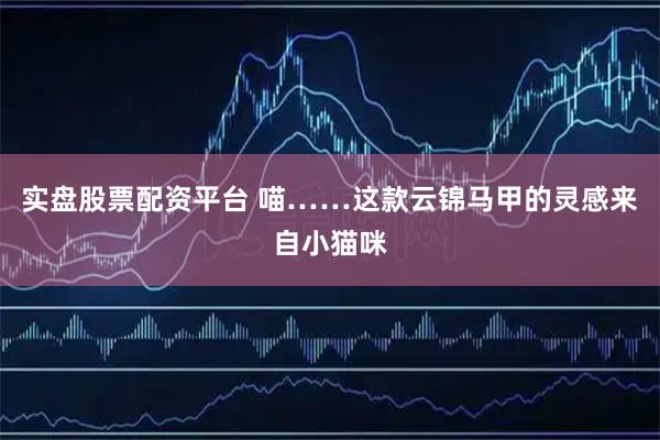 实盘股票配资平台 喵……这款云锦马甲的灵感来自小猫咪