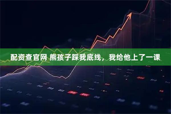 配资查官网 熊孩子踩我底线，我给他上了一课