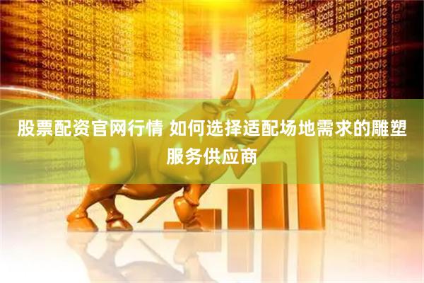股票配资官网行情 如何选择适配场地需求的雕塑服务供应商