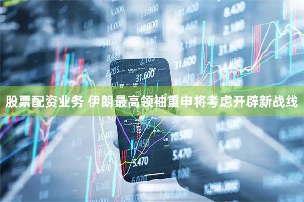 股票配资业务 伊朗最高领袖重申将考虑开辟新战线