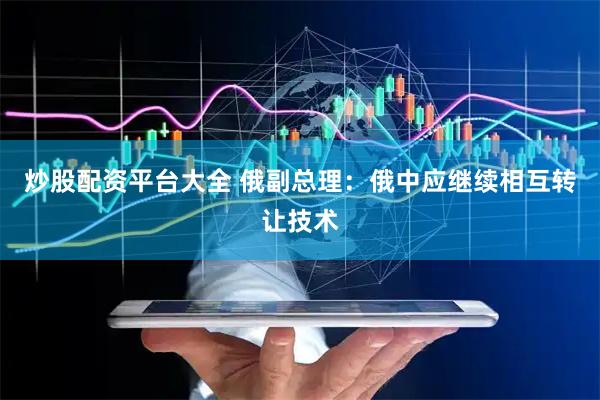 炒股配资平台大全 俄副总理：俄中应继续相互转让技术