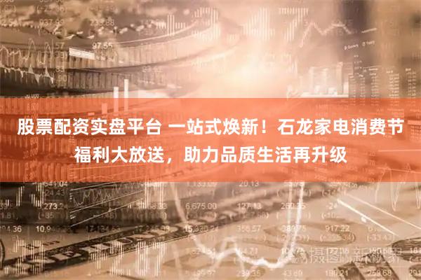 股票配资实盘平台 一站式焕新！石龙家电消费节福利大放送，助力品质生活再升级